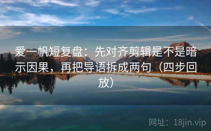 爱一帆短复盘：先对齐剪辑是不是暗示因果，再把导语拆成两句（四步回放）