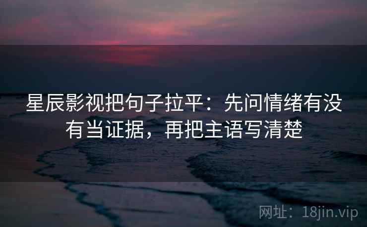 星辰影视把句子拉平：先问情绪有没有当证据，再把主语写清楚