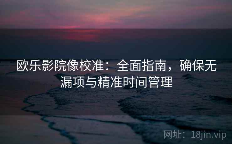 欧乐影院像校准：全面指南，确保无漏项与精准时间管理