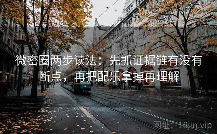 微密圈两步读法：先抓证据链有没有断点，再把配乐拿掉再理解