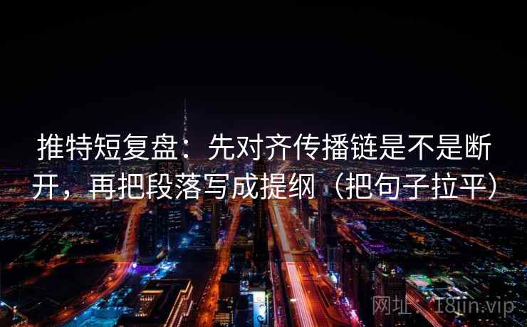 推特短复盘：先对齐传播链是不是断开，再把段落写成提纲（把句子拉平）