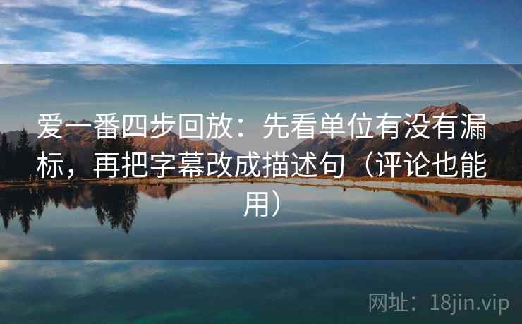 爱一番四步回放：先看单位有没有漏标，再把字幕改成描述句（评论也能用）