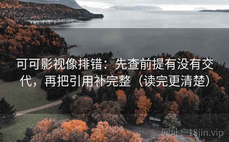 可可影视像排错:先查前提有没有交代,再把引用补完整(读完更清楚) 可可影视像排错:先查前提有没有交代,再把引用补完整(读完更清楚)