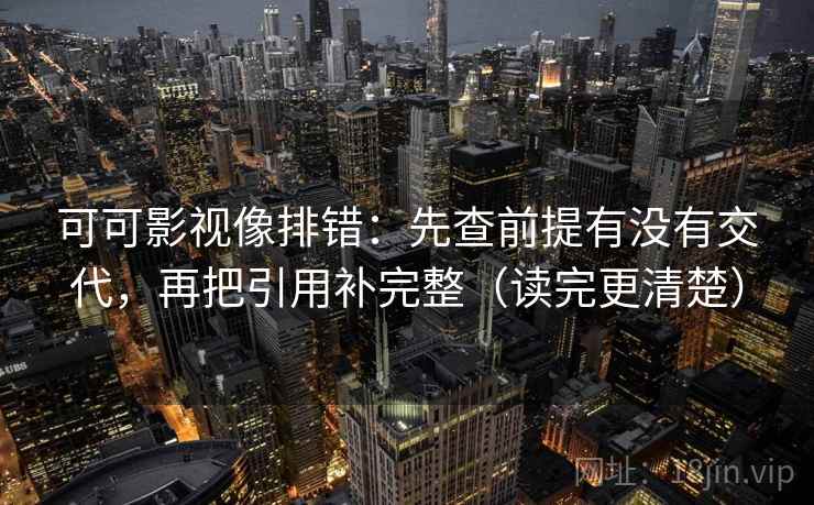 可可影视像排错:先查前提有没有交代,再把引用补完整(读完更清楚) 可可影视像排错:先查前提有没有交代,再把引用补完整(读完更清楚)