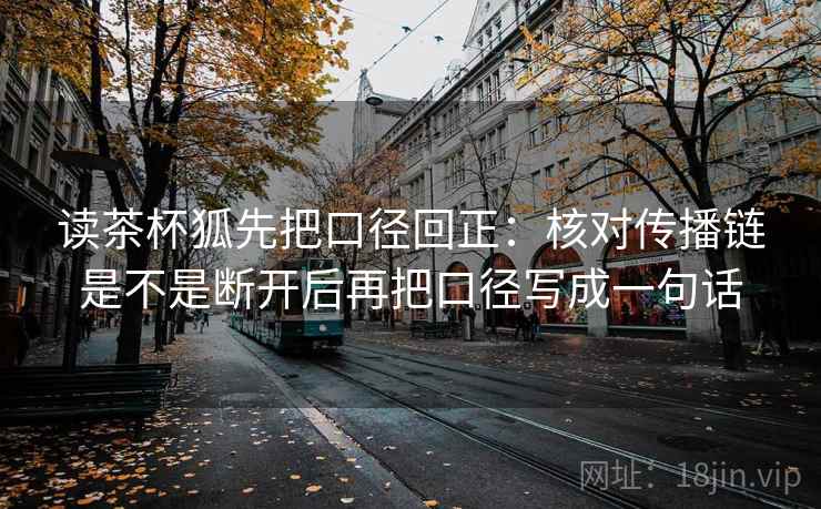 读茶杯狐先把口径回正:核对传播链是不是断开后再把口径写成一句话 读茶杯狐先把口径回正:核对传播链是不是断开后再把口径写成一句话