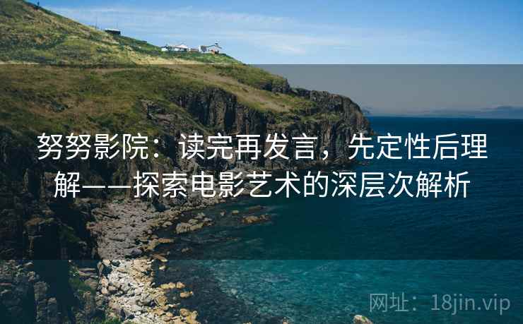 努努影院：读完再发言，先定性后理解——探索电影艺术的深层次解析