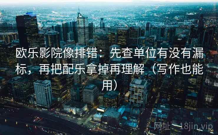 欧乐影院像排错：先查单位有没有漏标，再把配乐拿掉再理解（写作也能用）