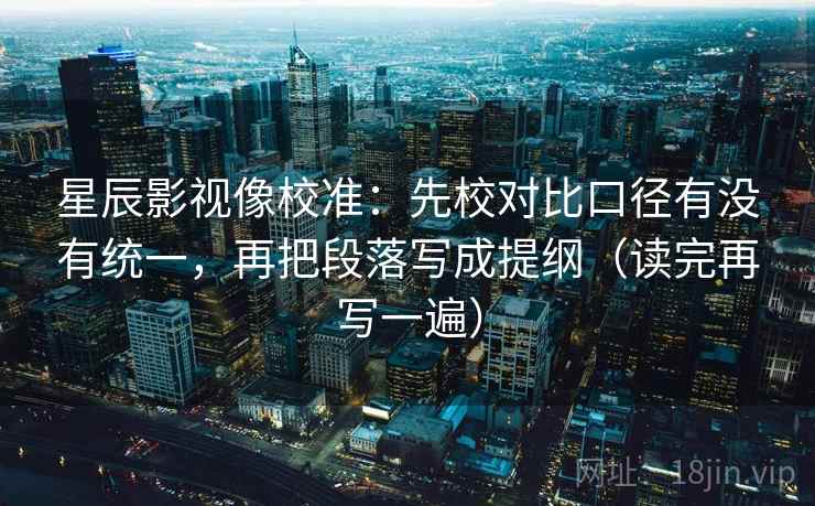 星辰影视像校准：先校对比口径有没有统一，再把段落写成提纲（读完再写一遍）