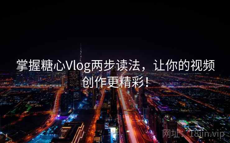 掌握糖心Vlog两步读法，让你的视频创作更精彩！