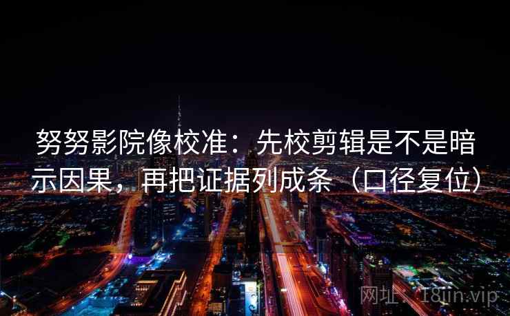努努影院像校准：先校剪辑是不是暗示因果，再把证据列成条（口径复位）