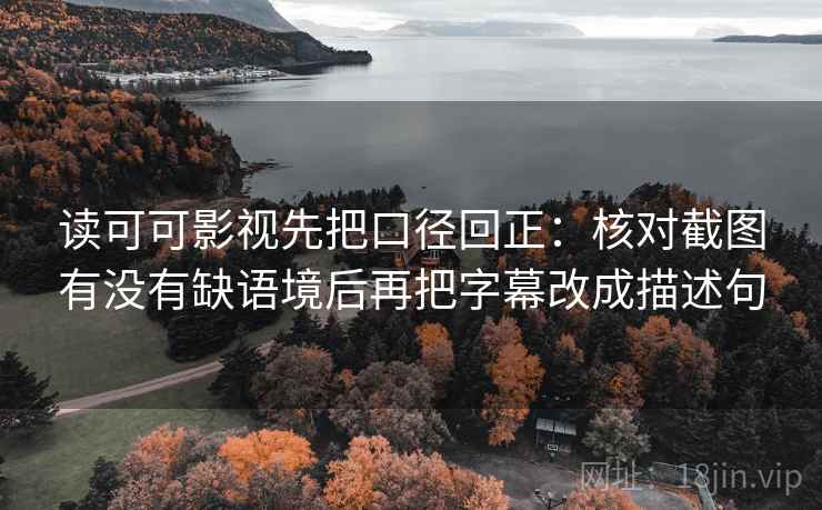 读可可影视先把口径回正：核对截图有没有缺语境后再把字幕改成描述句