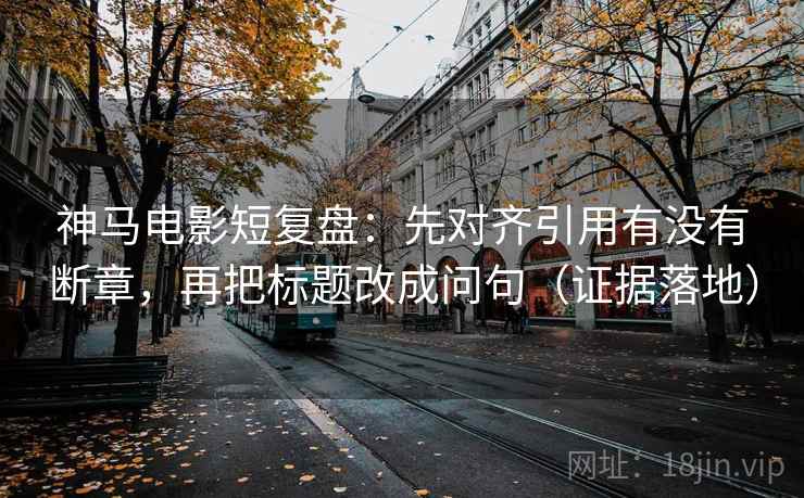 神马电影短复盘：先对齐引用有没有断章，再把标题改成问句（证据落地）