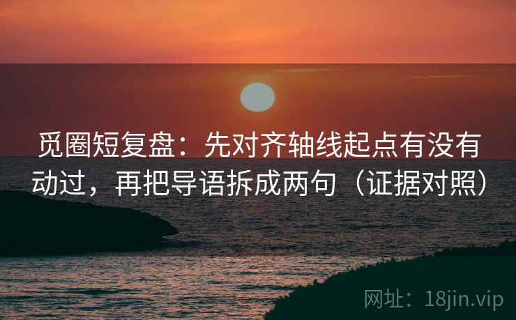 觅圈短复盘：先对齐轴线起点有没有动过，再把导语拆成两句（证据对照）