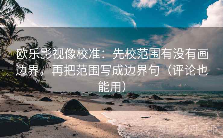 欧乐影视像校准：先校范围有没有画边界，再把范围写成边界句（评论也能用）