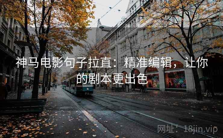 神马电影句子拉直：精准编辑，让你的剧本更出色