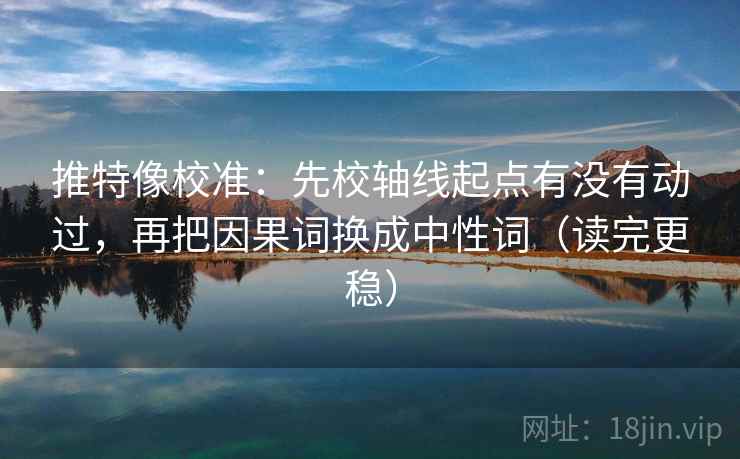 推特像校准：先校轴线起点有没有动过，再把因果词换成中性词（读完更稳）