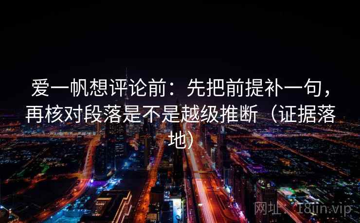 爱一帆想评论前：先把前提补一句，再核对段落是不是越级推断（证据落地）