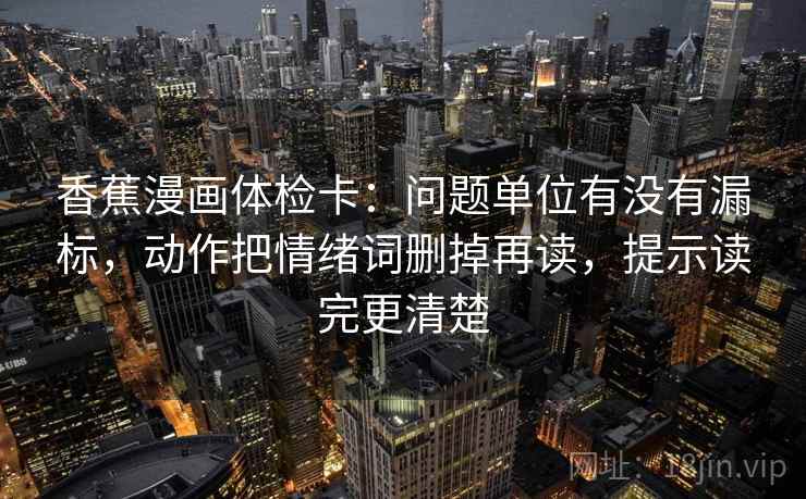 香蕉漫画体检卡：问题单位有没有漏标，动作把情绪词删掉再读，提示读完更清楚