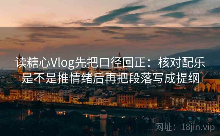 读糖心Vlog先把口径回正：核对配乐是不是推情绪后再把段落写成提纲