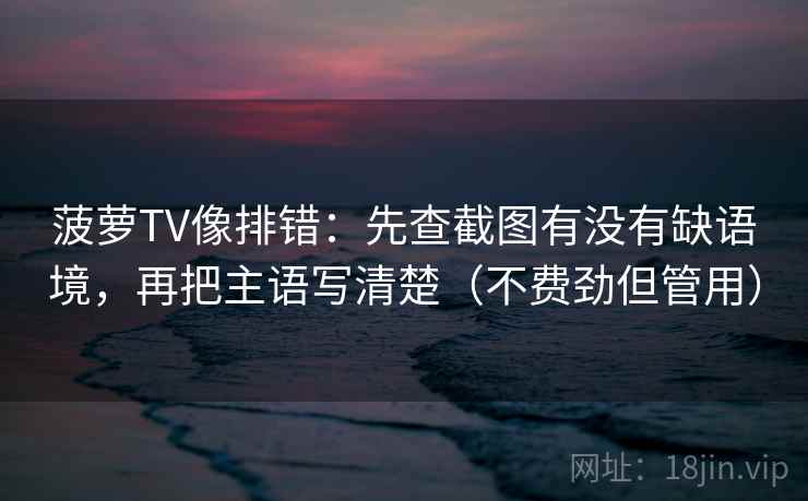 菠萝TV像排错：先查截图有没有缺语境，再把主语写清楚（不费劲但管用）