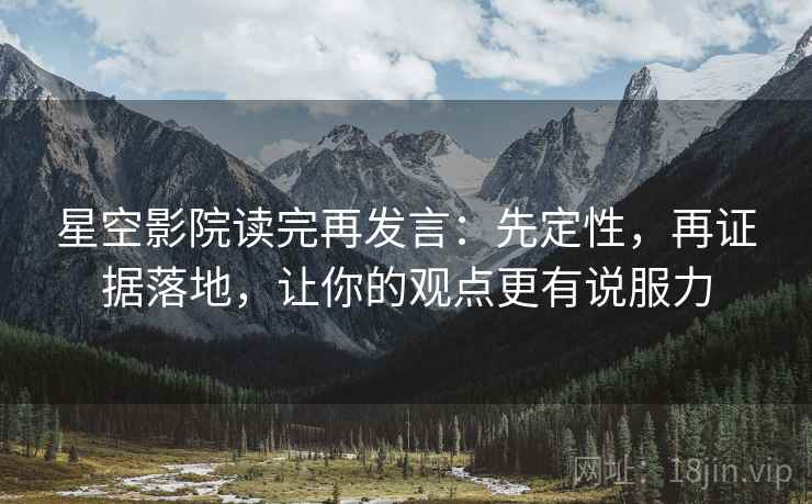 星空影院读完再发言：先定性，再证据落地，让你的观点更有说服力