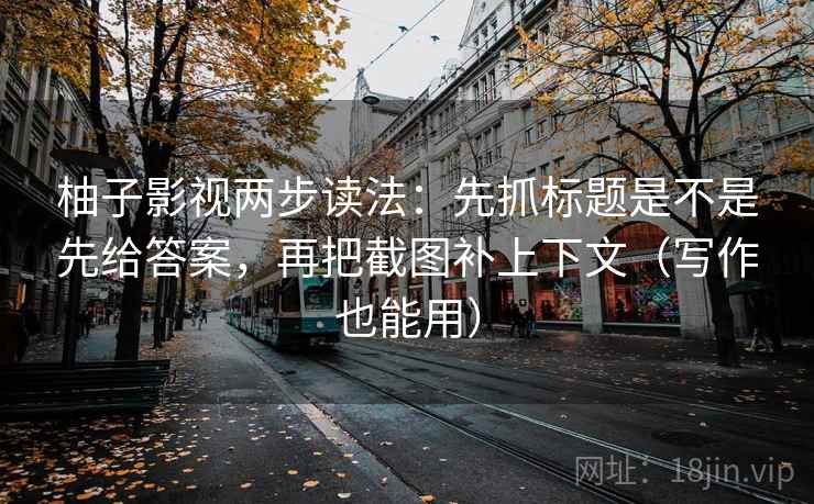 柚子影视两步读法：先抓标题是不是先给答案，再把截图补上下文（写作也能用）