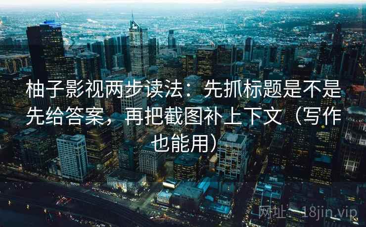 柚子影视两步读法：先抓标题是不是先给答案，再把截图补上下文（写作也能用）