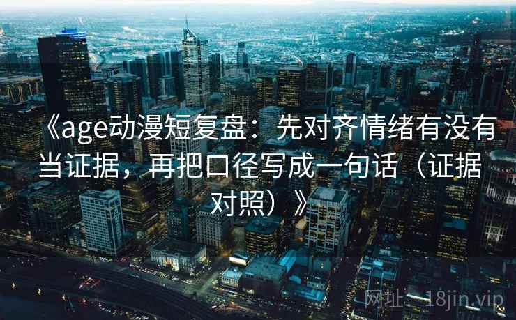 《age动漫短复盘：先对齐情绪有没有当证据，再把口径写成一句话（证据对照）》