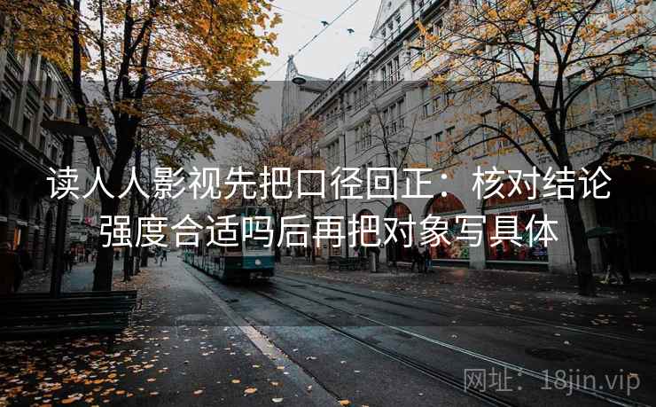 读人人影视先把口径回正：核对结论强度合适吗后再把对象写具体