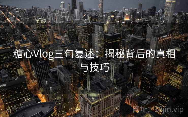 糖心Vlog三句复述：揭秘背后的真相与技巧