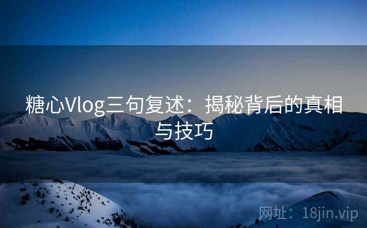 糖心Vlog三句复述：揭秘背后的真相与技巧
