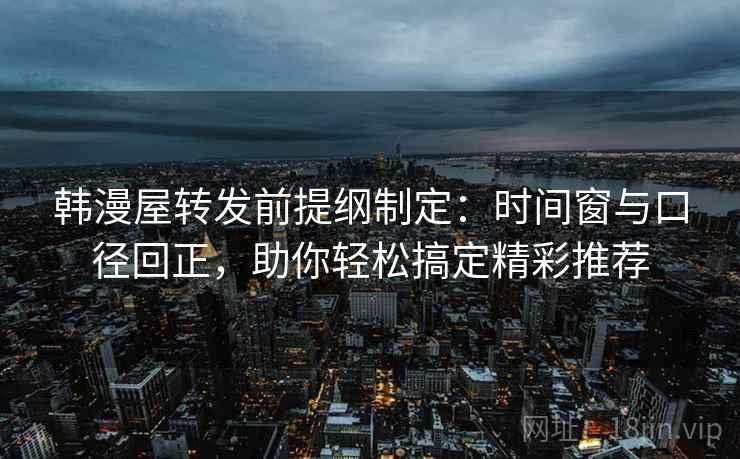 韩漫屋转发前提纲制定：时间窗与口径回正，助你轻松搞定精彩推荐