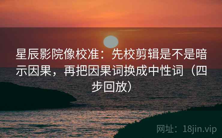星辰影院像校准:先校剪辑是不是暗示因果,再把因果词换成中性词(四步回放) 星辰影院像校准:先校剪辑是不是暗示因果,再把因果词换成中性词(四步回放)