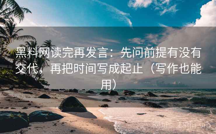 黑料网读完再发言：先问前提有没有交代，再把时间写成起止（写作也能用）