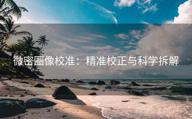微密圈像校准:精准校正与科学拆解 微密圈像校准:精准校正与科学拆解