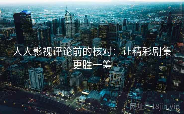 人人影视评论前的核对：让精彩剧集更胜一筹