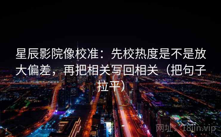 星辰影院像校准：先校热度是不是放大偏差，再把相关写回相关（把句子拉平）