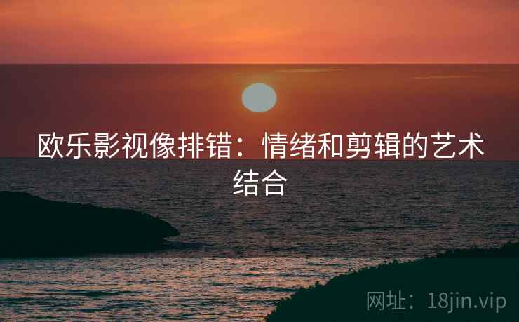 欧乐影视像排错:情绪和剪辑的艺术结合 欧乐影视像排错:情绪和剪辑的艺术结合