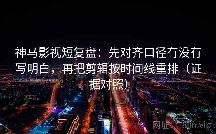 神马影视短复盘:先对齐口径有没有写明白,再把剪辑按时间线重排(证据对照) 神马影视短复盘:先对齐口径有没有写明白,再把剪辑按时间线重排(证据对照)