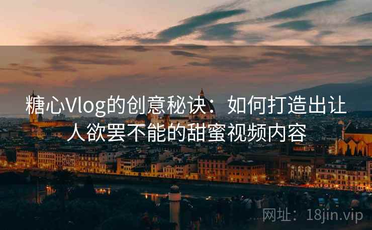 糖心Vlog的创意秘诀:如何打造出让人欲罢不能的甜蜜视频内容 糖心Vlog的创意秘诀:如何打造出让人欲罢不能的甜蜜视频内容