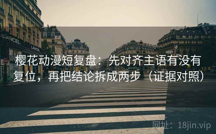 樱花动漫短复盘:先对齐主语有没有复位,再把结论拆成两步(证据对照) 樱花动漫短复盘:先对齐主语有没有复位,再把结论拆成两步(证据对照)