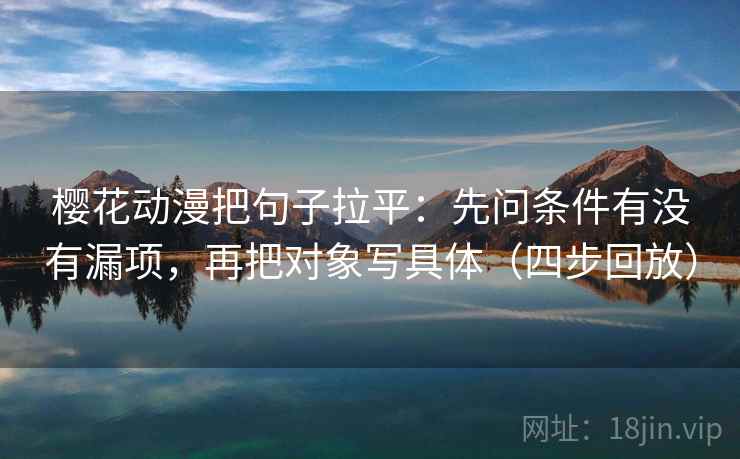 樱花动漫把句子拉平:先问条件有没有漏项,再把对象写具体(四步回放) 樱花动漫把句子拉平:先问条件有没有漏项,再把对象写具体(四步回放)