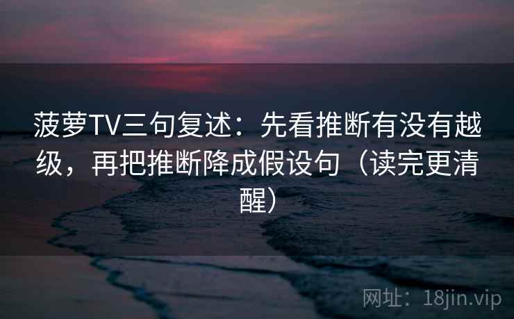 菠萝TV三句复述：先看推断有没有越级，再把推断降成假设句（读完更清醒）