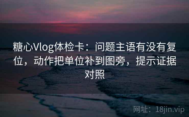 糖心Vlog体检卡:问题主语有没有复位,动作把单位补到图旁,提示证据对照 糖心Vlog体检卡:问题主语有没有复位,动作把单位补到图旁,提示证据对照