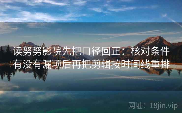 读努努影院先把口径回正：核对条件有没有漏项后再把剪辑按时间线重排