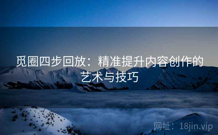觅圈四步回放:精准提升内容创作的艺术与技巧 觅圈四步回放:精准提升内容创作的艺术与技巧