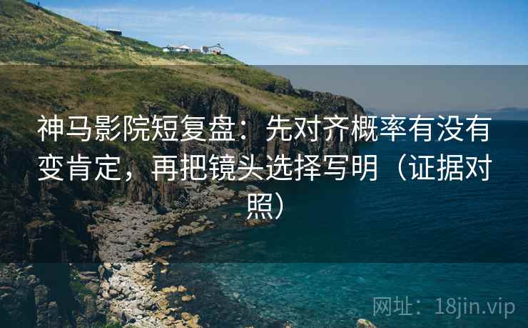 神马影院短复盘:先对齐概率有没有变肯定,再把镜头选择写明(证据对照) 神马影院短复盘:先对齐概率有没有变肯定,再把镜头选择写明(证据对照)