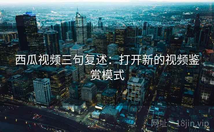 西瓜视频三句复述：打开新的视频鉴赏模式