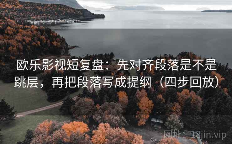 欧乐影视短复盘：先对齐段落是不是跳层，再把段落写成提纲（四步回放）
