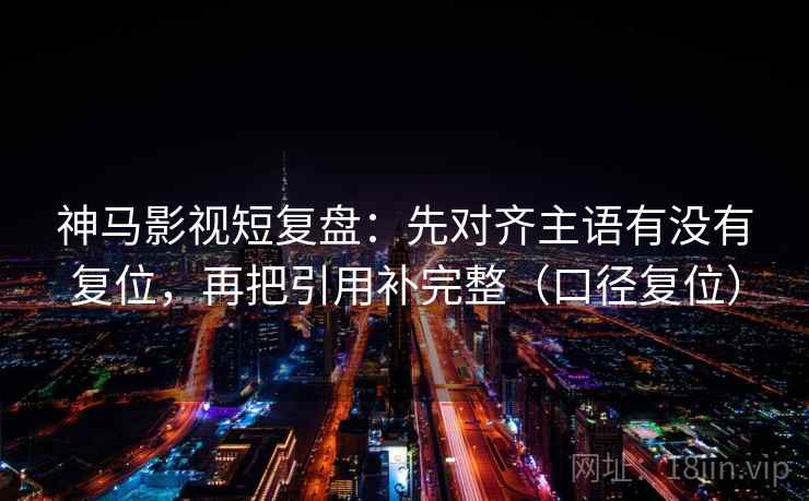神马影视短复盘:先对齐主语有没有复位,再把引用补完整(口径复位) 神马影视短复盘:先对齐主语有没有复位,再把引用补完整(口径复位)